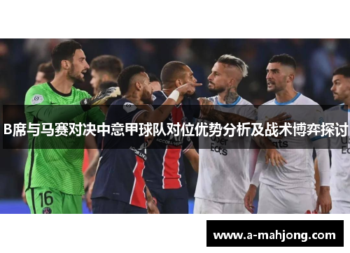 B席与马赛对决中意甲球队对位优势分析及战术博弈探讨 B席与马赛对决中意甲球队对位优势分析及战术博弈探讨