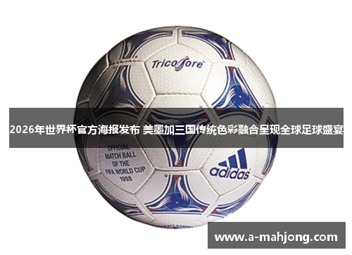 2026年世界杯官方海报发布 美墨加三国传统色彩融合呈现全球足球盛宴 2026年世界杯官方海报发布 美墨加三国传统色彩融合呈现全球足球盛宴