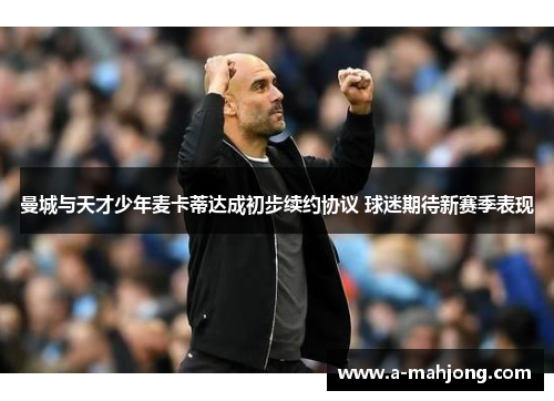 曼城与天才少年麦卡蒂达成初步续约协议 球迷期待新赛季表现 曼城与天才少年麦卡蒂达成初步续约协议 球迷期待新赛季表现
