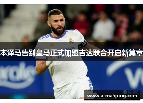 本泽马告别皇马正式加盟吉达联合开启新篇章 本泽马告别皇马正式加盟吉达联合开启新篇章