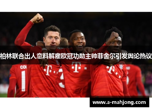 柏林联合出人意料解雇欧冠功勋主帅菲舍尔引发舆论热议 柏林联合出人意料解雇欧冠功勋主帅菲舍尔引发舆论热议