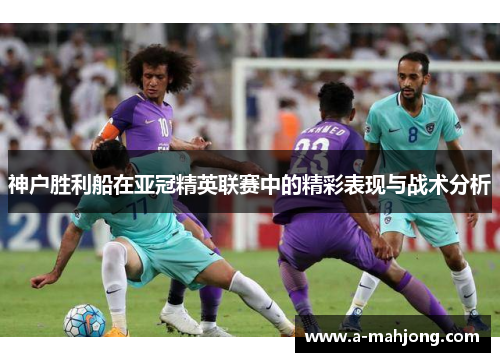 神户胜利船在亚冠精英联赛中的精彩表现与战术分析 神户胜利船在亚冠精英联赛中的精彩表现与战术分析