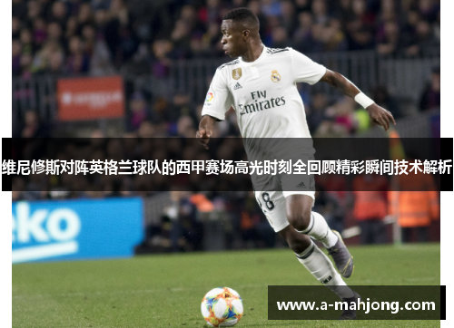 维尼修斯对阵英格兰球队的西甲赛场高光时刻全回顾精彩瞬间技术解析