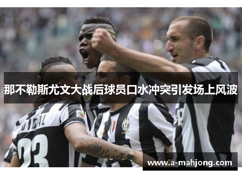 那不勒斯尤文大战后球员口水冲突引发场上风波 那不勒斯尤文大战后球员口水冲突引发场上风波
