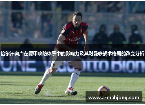 恰尔汗奥卢在德甲攻防体系中的影响力及其对曼联战术格局的改变分析 恰尔汗奥卢在德甲攻防体系中的影响力及其对曼联战术格局的改变分析