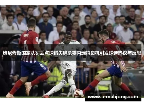 维尼修斯国家队罚丢点球错失绝杀委内瑞拉良机引发球迷热议与反思 维尼修斯国家队罚丢点球错失绝杀委内瑞拉良机引发球迷热议与反思