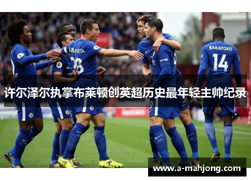 许尔泽尔执掌布莱顿创英超历史最年轻主帅纪录 许尔泽尔执掌布莱顿创英超历史最年轻主帅纪录