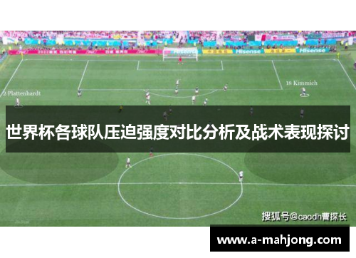 世界杯各球队压迫强度对比分析及战术表现探讨 世界杯各球队压迫强度对比分析及战术表现探讨