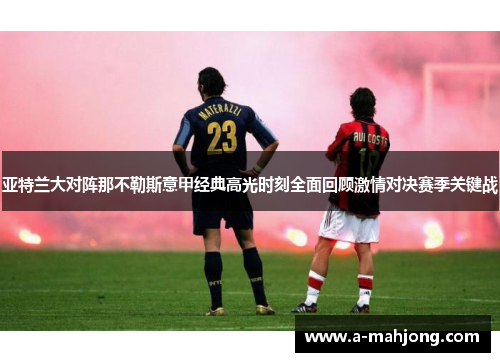 亚特兰大对阵那不勒斯意甲经典高光时刻全面回顾激情对决赛季关键战 亚特兰大对阵那不勒斯意甲经典高光时刻全面回顾激情对决赛季关键战
