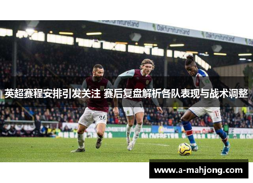 英超赛程安排引发关注 赛后复盘解析各队表现与战术调整